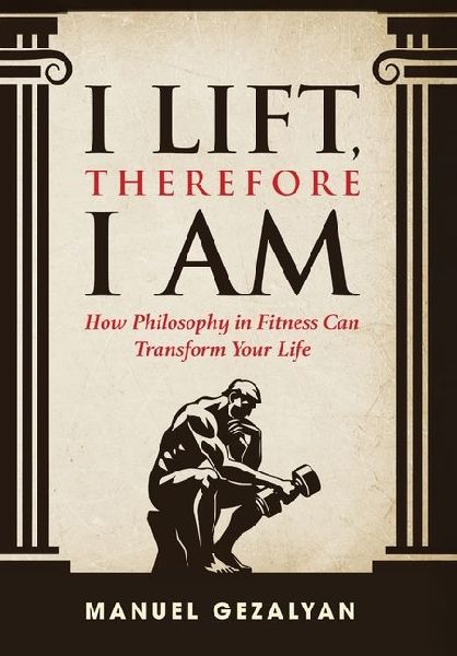 I Lift Therefore I Am: How Philosophy in Fitness Can Transform Your Life