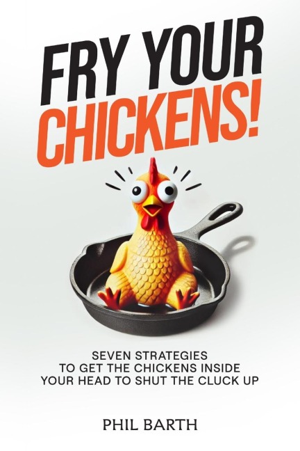 Fry Your Chickens!: Seven Strategies to Get The Chickens Inside Your Head to Shut the Cluck Up