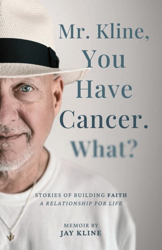 Mr. Kline, You Have Cancer. What? Stories of Building Faith, a Relationship for Life.