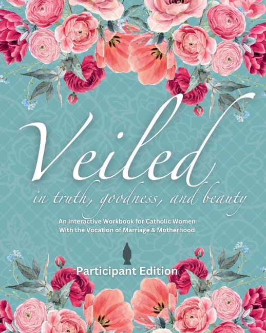 Veiled In Truth, Goodness, & Beauty: An Interactive Workbook for Catholic Women With the Vocation of Marriage & Motherhood