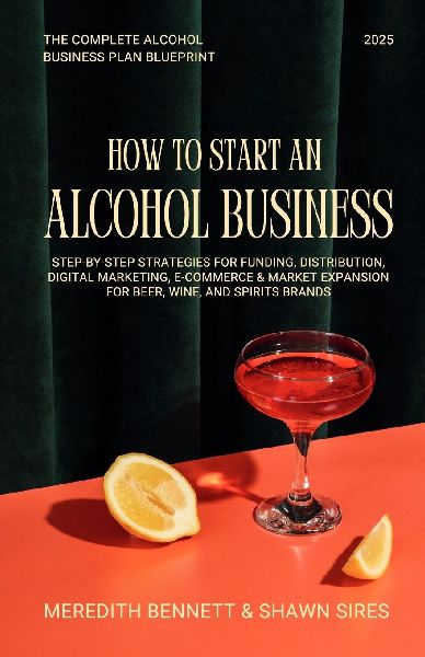 How to Start an Alcohol Business: The Complete Alcohol Business Plan Blueprint: Step-by-Step Strategies for Funding, Distribution, Digital Marketing, E-commerce, and Market Expansion for Beer, Wine, and Spirits Brands