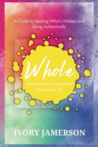 Whole: Where Spiritual Alignment Meets Daily Life A Guide to Healing What's Hidden and Living Authentically