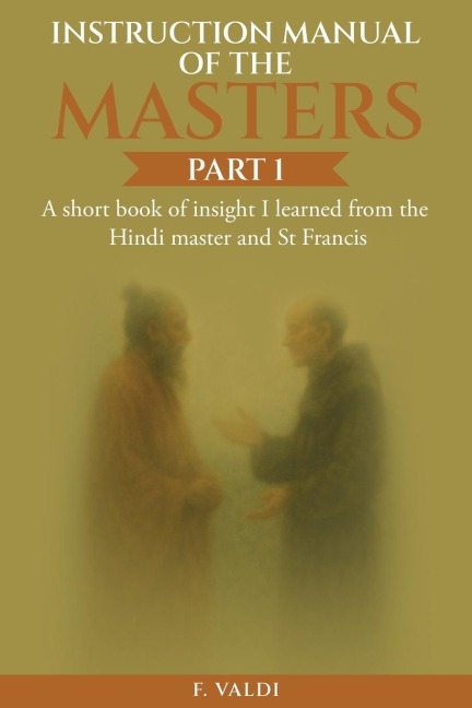 Instruction Manual of the Masters: A short book of insight I learned from the Hindi master and St Francis