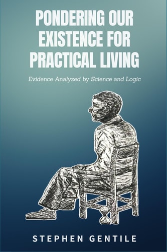 Pondering Our Existence for Practical Living Evidence Analyzed by Science and Logic