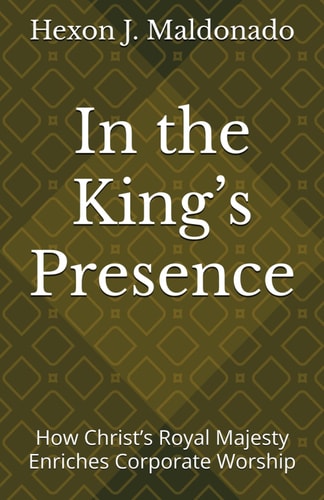 In the King's Presence How Christ's Royal Majesty Enriches Corporate Worship