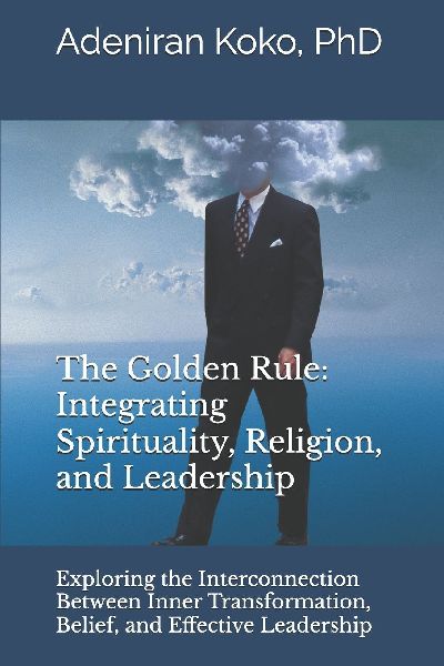 The Golden Rule: Integrating Spirituality, Religion, and Leadership: Exploring the Interconnection Between Inner Transformation, Belief, and Effective Leadership