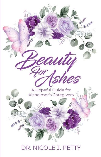 Beauty for Ashes: A Hopeful Guide for Alzheimers Caregivers
