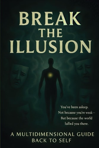 Break The Illusion A Multidimensional Guide Back to Self