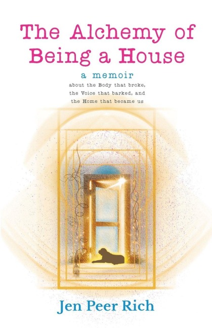 The Alchemy of Being a House: A Memoir About the Body That Broke, The Voice That Barked, and the Home That Became Us