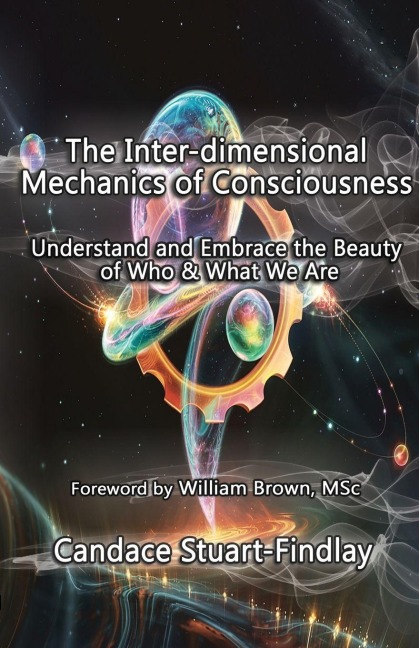 The Inter-dimensional Mechanics of Consciousness: Understand and Embrace the Beauty of Who & What We Are