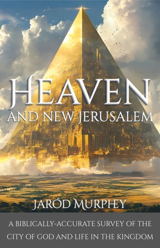 Heaven and New Jerusalem A Biblically-Accurate Survey of the City of God and Life in the Kingdom