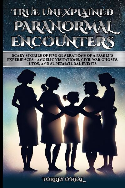 True Unexplained Paranormal Encounters: Scary Stories of Five Generations of a Familys Experiences--Angelic Visitations, Civil War Ghosts, UFOS, and Supernatural Events