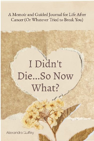I Didnt Die...So Now What?: A Memoir and Guided Journal for Life After Cancer (Or Whatever Tried to Break You)