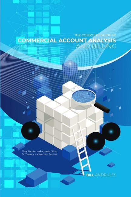 The Complete Guide to Commercial Account Analysis AND Billing: Clear, Concise, and Accurate Billing for Treasury Management Services