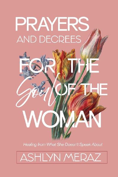 Prayers and Decrees for the Soul of the Woman: Healing from What She Doesn't Speak About