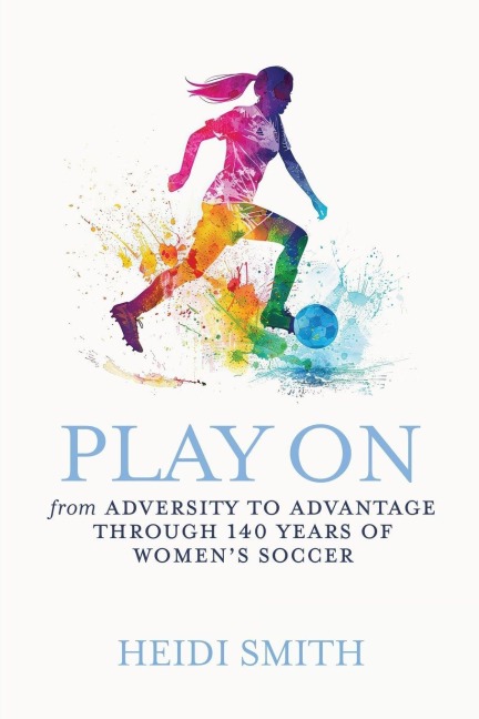 Play On: From Adversity to Advantage through 140 Years of Womens Soccer