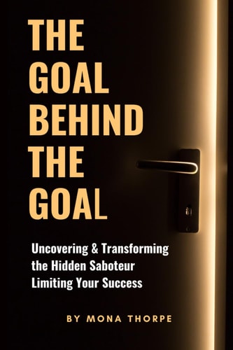 The Goal Behind the Goal Uncovering and Transforming the Hidden Saboteur Limiting Your Success