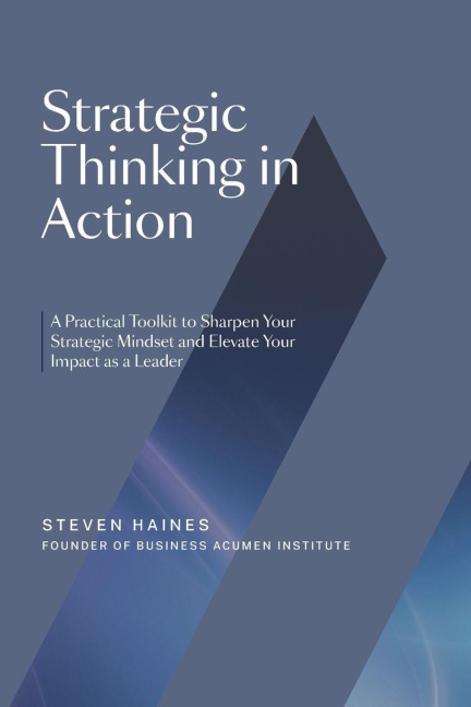 Strategic Thinking in Action: A Practical Toolkit to Sharpen Your Strategic Mindset and Elevate Your Impact as a Leader