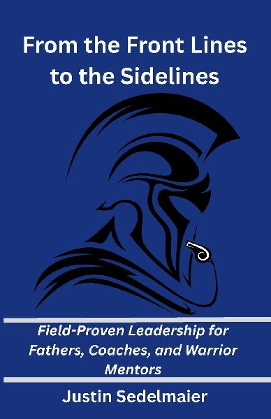 From the Front Lines to the Sidelines: Field-Proven Leadership for Fathers, Coaches, and Warrior Mentors