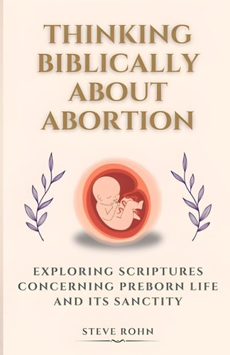 Thinking Biblically About Abortion Exploring Scriptures Concerning Preborn Life and Its Sanctity