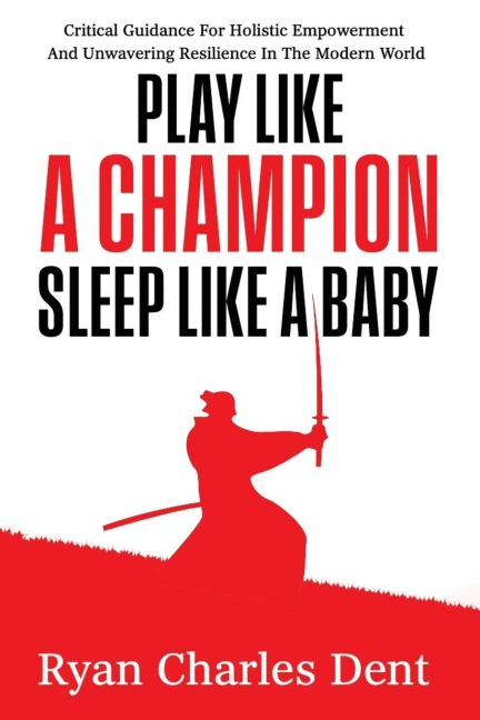 Play Like A Champion, Sleep Like A Baby: Critical Guidance for Holistic Empowerment and Unwavering Resilience In The Modern World