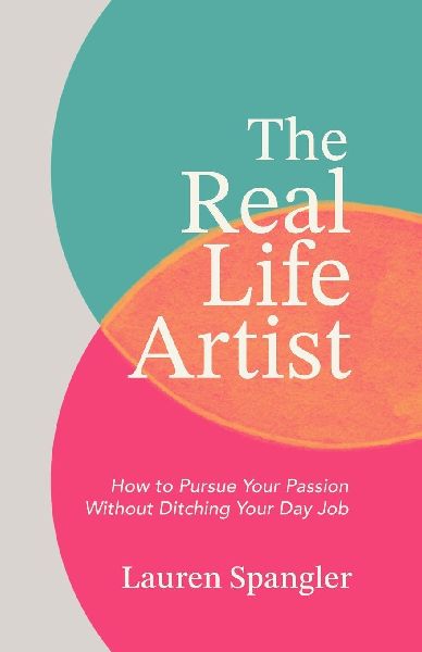 The Real Life Artist: How to Pursue Your Passion Without Ditching Your Day Job