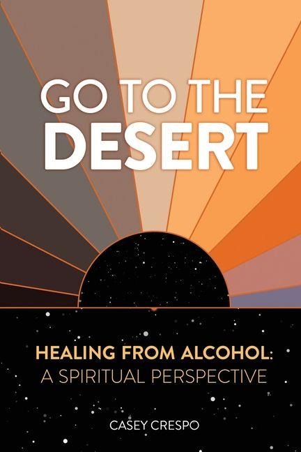 Go to the Desert - Healing from Alcohol: A Spiritual Perspective: A Spiritual Perspective