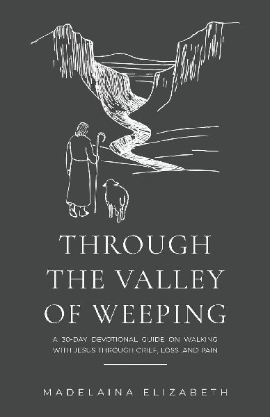 Through the Valley of Weeping: A 30-Day Devotional Guide On Walking With Jesus Through Grief, Loss and Pain