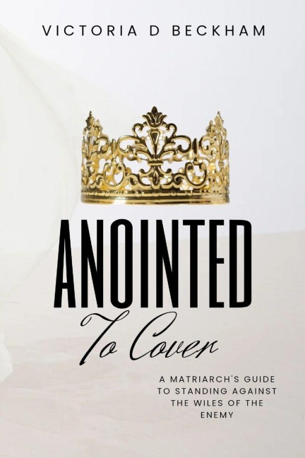 ANOINTED To Cover: A Matriarchs Guide To Standing Against The Wiles Of The Enemy