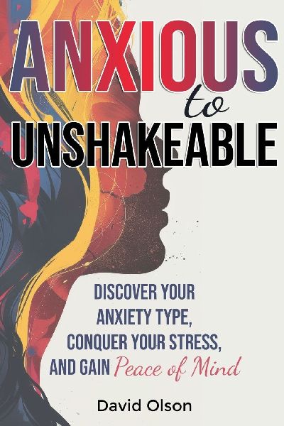 Anxious to Unshakeable: Discover Your Anxiety Type, Conquer Your Stress, and Gain Peace of Mind