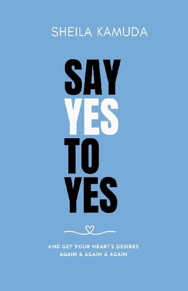 Say Yes to Yes: And Get Your Hearts Desires Again & Again & Again