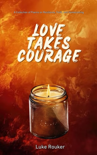 Love Takes Courage A Collection of Poems on Resilience, Faith, and Homecoming