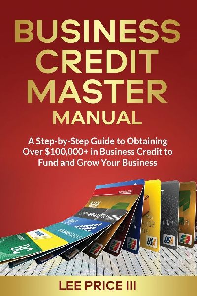 Business Credit Master Manual: A Step-by-Step Guide to Obtaining Over $100k+ in Business Credit to Fund and Grow Your Business