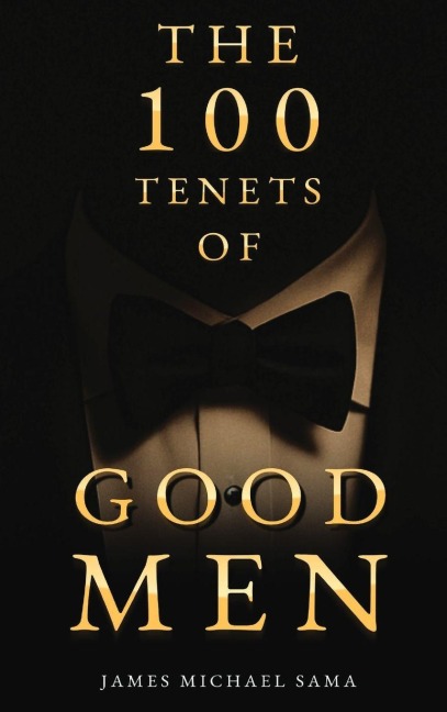 The 100 Tenets of Good Men: A Modern Manifesto for the Gentleman, the Leader, and the Legacy Builder