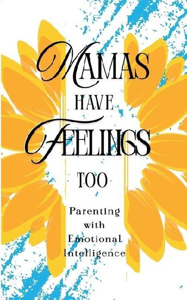 Mamas Have Feelings Too: Parenting with Emotional Intelligence