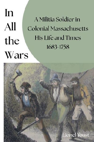 In All the Wars: A Militia Soldier in Colonial Massachusetts His Life and Times 1683-1758::: A mi