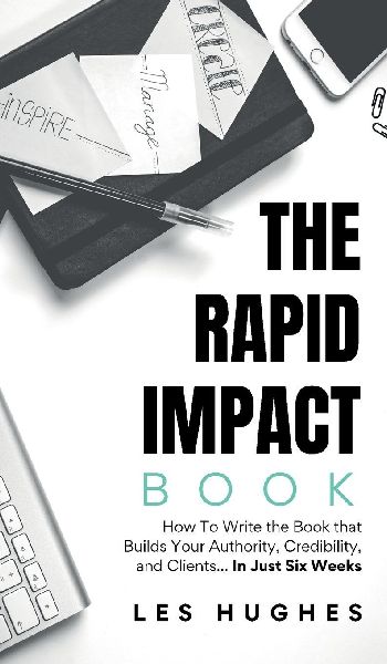 The Rapid Impact Book: How to Write the Book that Builds Your Authority, Credibility, and Clients -- In Just Six Weeks: How to Write the Book that Builds Your Authority, Credibility, and Clients -- In Just 6 Weeks: How to Write the Book that Builds Your A