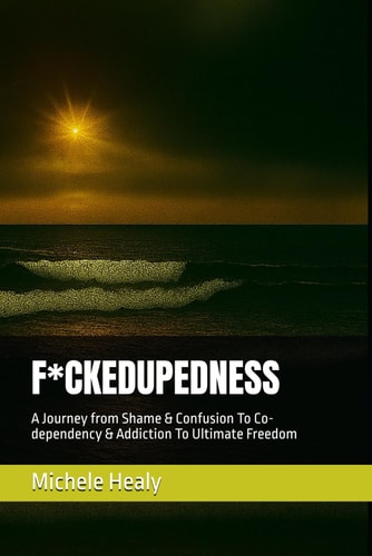F*CKEDUPEDNESS: A Journey from Shame & Confusion To Co-dependency & Addiction To Ultimate Freedom