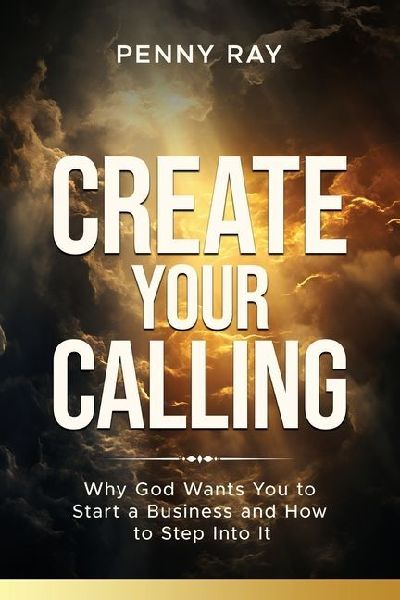 Create Your Calling: Why God Wants You to Start a Business and How to Step Into It