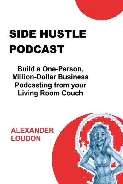 Side Hustle Podcast: Build a One-Person, Million-Dollar Business Podcasting from your Living Room Couch