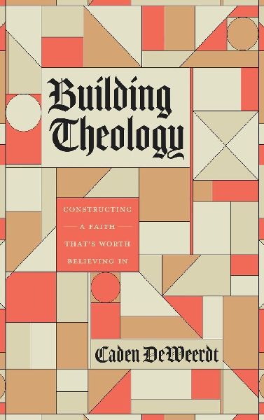 Building Theology: Constructing a Faith That's Worth Believing In