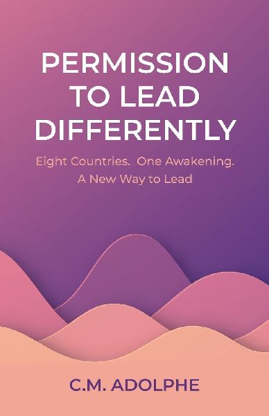 Permission to Lead Differently: Eight Countries. One Awakening.  A New Way to Lead
