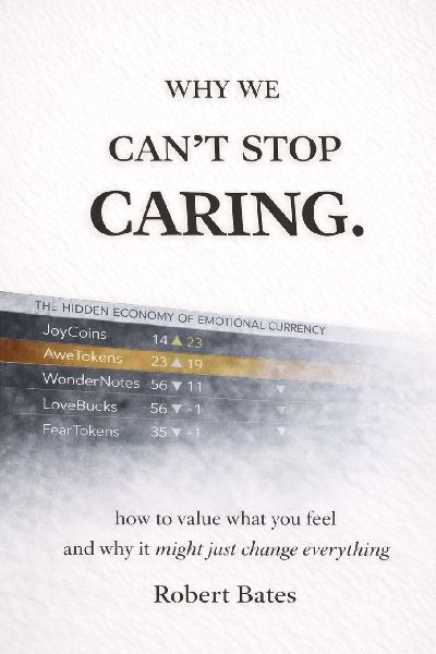 Why We Cant Stop Caring.: How To Value What You Feel - And Why It Might Just Change Everything