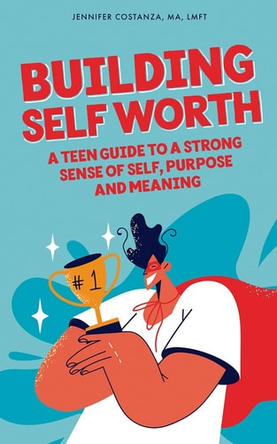 Building Self-Worth A Teen Guide to a Strong Sense of Self, Purpose, and Meaning