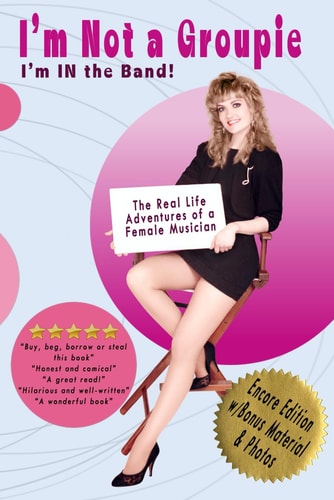I'm Not a Groupie I'm IN The Band! The Real Life Adventures of a Female Musician - Encore Edition