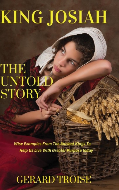 King Josiah The Untold Story: Wise Examples From The Ancient Kings To Help Us Live With Greater Purpose Today