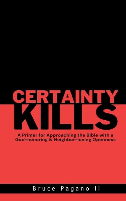 Certainty Kills: A Primer for Approaching the Bible with a God-honoring & Neighbor-loving Openness