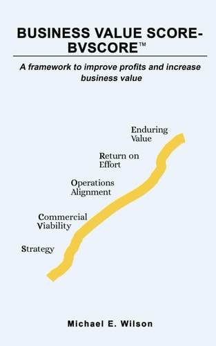 Business Value SCORE - BVSCORE TM A Framework to Improve Profits and Increase Business Value