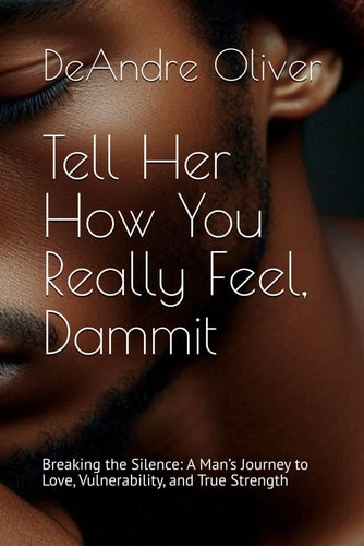 Tell Her How You Really Feel, Dammit Breaking the Silence: A Man's Journey to Love, Vulnerability, and True Strength