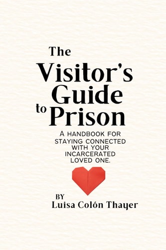 The Visitor's Guide to Prison A Handbook for Staying Connected with Your Incarcerated Loved One